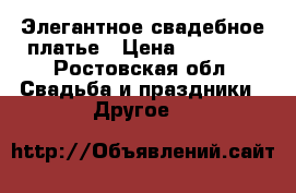 Элегантное свадебное платье › Цена ­ 20 000 - Ростовская обл. Свадьба и праздники » Другое   